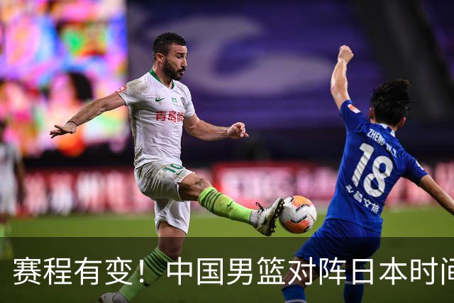 赛程有变！中国男篮对阵日本时间调整，赛前迎来3喜讯加1个坏消息